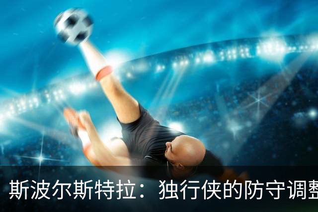 斯波尔斯特拉：独行侠的防守调整限制了我们的进攻空间