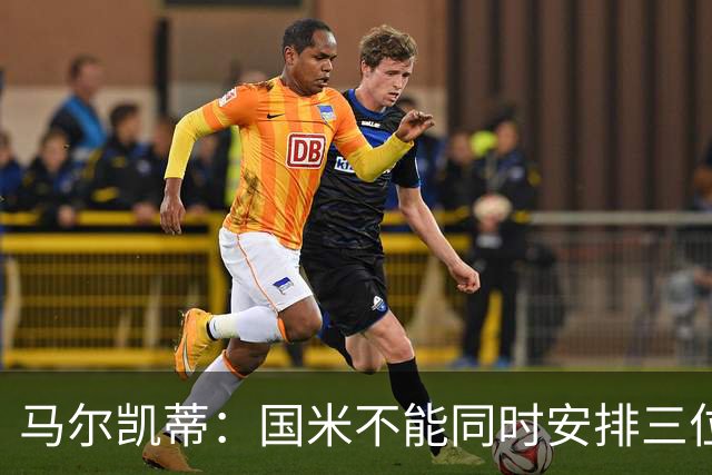 马尔凯蒂：国米不能同时安排三位英格兰新援上场
